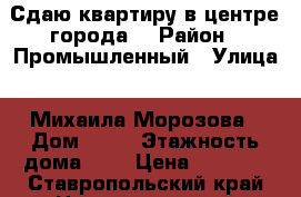 Сдаю квартиру в центре города! › Район ­ Промышленный › Улица ­ Михаила Морозова › Дом ­ 90 › Этажность дома ­ 5 › Цена ­ 7 500 - Ставропольский край Недвижимость » Квартиры аренда   . Ставропольский край